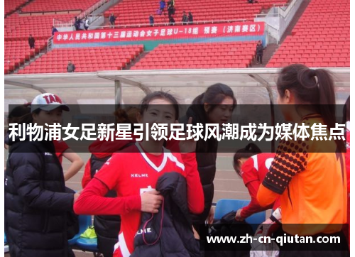 利物浦女足新星引领足球风潮成为媒体焦点 利物浦女足新星引领足球风潮成为媒体焦点