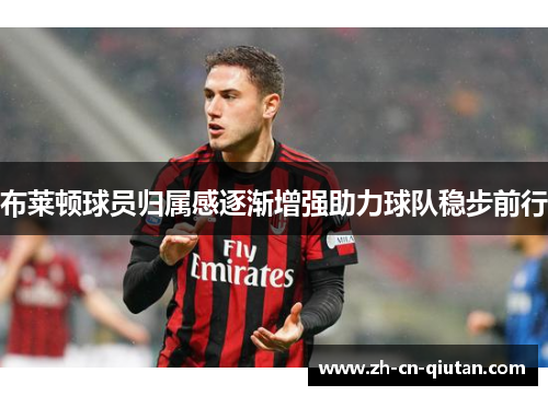 布莱顿球员归属感逐渐增强助力球队稳步前行 布莱顿球员归属感逐渐增强助力球队稳步前行