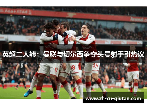 英超二人转:曼联与切尔西争夺头号射手引热议 英超二人转:曼联与切尔西争夺头号射手引热议