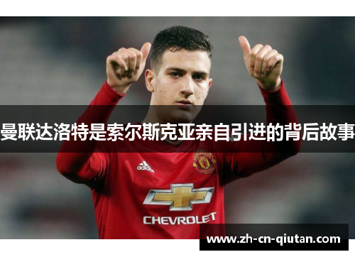 曼联达洛特是索尔斯克亚亲自引进的背后故事 曼联达洛特是索尔斯克亚亲自引进的背后故事