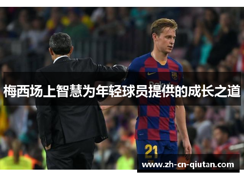 梅西场上智慧为年轻球员提供的成长之道 梅西场上智慧为年轻球员提供的成长之道