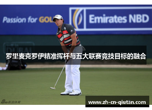 罗里麦克罗伊精准挥杆与五大联赛竞技目标的融合 罗里麦克罗伊精准挥杆与五大联赛竞技目标的融合