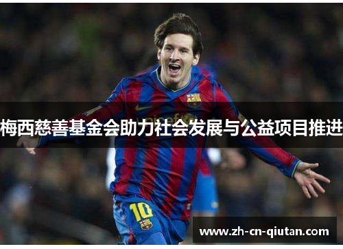 梅西慈善基金会助力社会发展与公益项目推进 梅西慈善基金会助力社会发展与公益项目推进