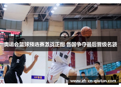 奥运会篮球预选赛激战正酣 各国争夺最后晋级名额 奥运会篮球预选赛激战正酣 各国争夺最后晋级名额