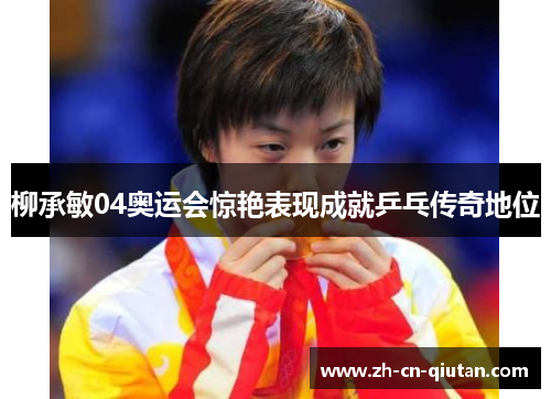 柳承敏04奥运会惊艳表现成就乒乓传奇地位 柳承敏04奥运会惊艳表现成就乒乓传奇地位